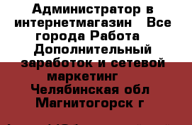 Администратор в интернетмагазин - Все города Работа » Дополнительный заработок и сетевой маркетинг   . Челябинская обл.,Магнитогорск г.